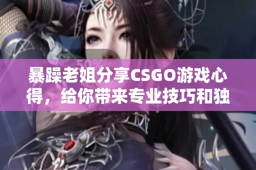 暴躁老姐分享CSGO游戏心得，给你带来专业技巧和独家策略