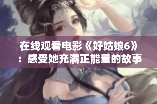 在线观看电影《好姑娘6》：感受她充满正能量的故事