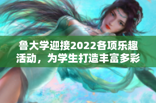 鲁大学迎接2022各项乐趣活动，为学生打造丰富多彩校园生活