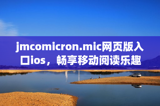 jmcomicron.mic网页版入口ios，畅享移动阅读乐趣