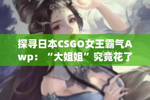 探寻日本CSGO女王霸气Awp：“大姐姐”究竟花了多少钱？