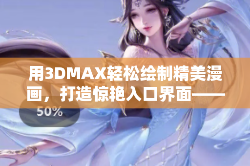 用3DMAX轻松绘制精美漫画，打造惊艳入口界面——一篇指导性文章