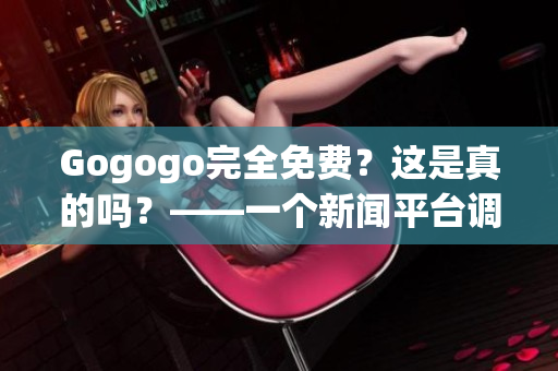 Gogogo完全免费？这是真的吗？——一个新闻平台调查