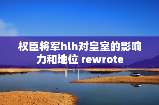 权臣将军hlh对皇室的影响力和地位 rewrote