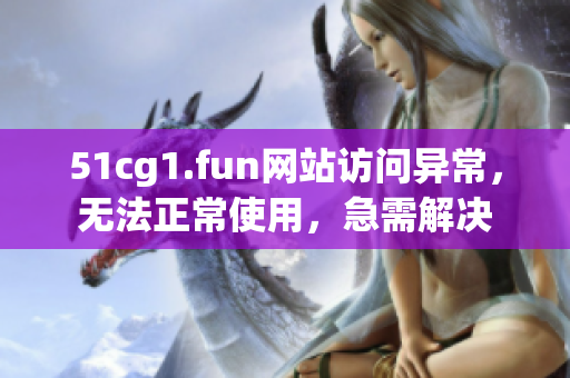 51cg1.fun网站访问异常，无法正常使用，急需解决