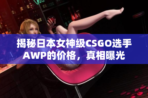 揭秘日本女神级CSGO选手AWP的价格，真相曝光