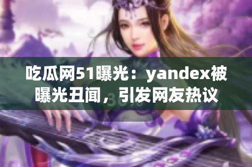 吃瓜网51曝光：yandex被曝光丑闻，引发网友热议