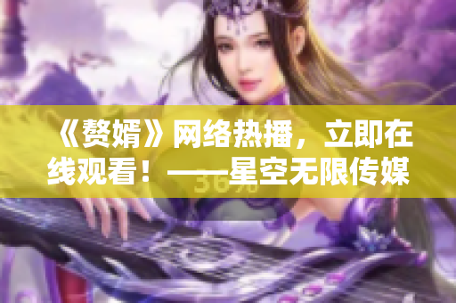 《赘婿》网络热播，立即在线观看！——星空无限传媒推出年度爆款电视剧