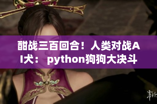 酣战三百回合！人类对战AI犬： python狗狗大决斗