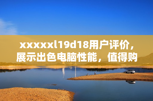 xxxxxl19d18用户评价，展示出色电脑性能，值得购买！