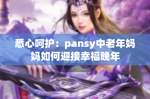 悉心呵护：pansy中老年妈妈如何迎接幸福晚年