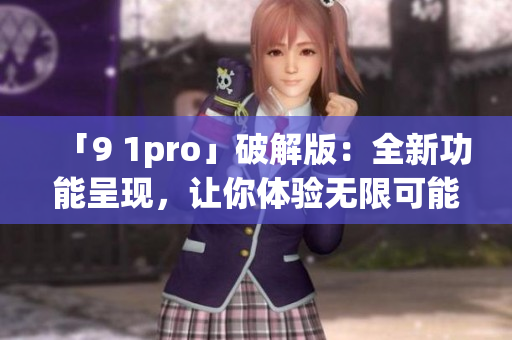 「9 1pro」破解版：全新功能呈现，让你体验无限可能(1)