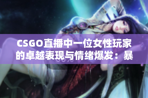 CSGO直播中一位女性玩家的卓越表现与情绪爆发：暴躁姐姐的游戏时刻