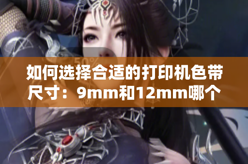 如何选择合适的打印机色带尺寸：9mm和12mm哪个更好？