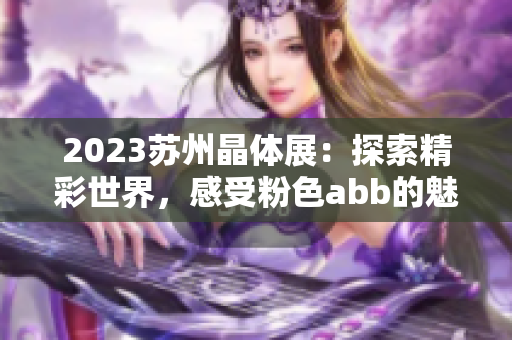 2023苏州晶体展：探索精彩世界，感受粉色abb的魅力