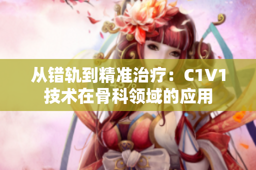 从错轨到精准治疗：C1V1技术在骨科领域的应用