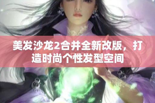 美发沙龙2合并全新改版，打造时尚个性发型空间