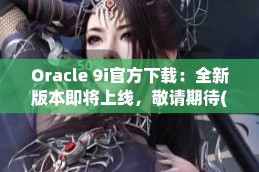 Oracle 9i官方下载：全新版本即将上线，敬请期待(1)