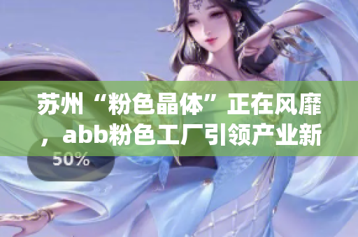 苏州“粉色晶体”正在风靡，abb粉色工厂引领产业新趋势(1)