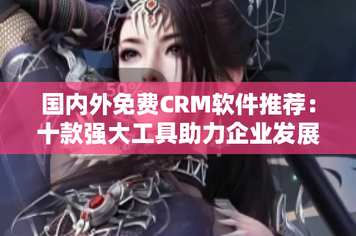 国内外免费CRM软件推荐：十款强大工具助力企业发展