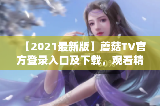 【2021最新版】蘑菇TV官方登录入口及下载，观看精彩无限制！(1)