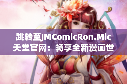 跳转至JMComicRon.Mic天堂官网：畅享全新漫画世界