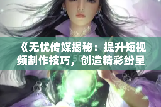 《无忧传媒揭秘：提升短视频制作技巧，创造精彩纷呈的视觉盛宴！》