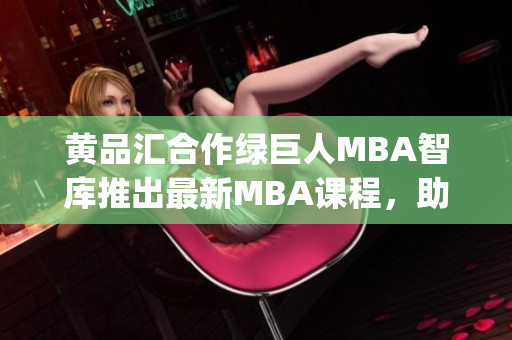 黄品汇合作绿巨人MBA智库推出最新MBA课程，助您实现职业飞跃(1)