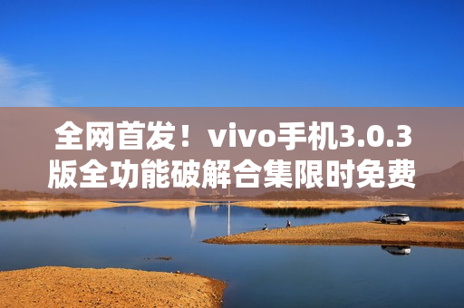 全网首发！vivo手机3.0.3版全功能破解合集限时免费！