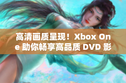 高清画质呈现！Xbox One 助你畅享高品质 DVD 影碟