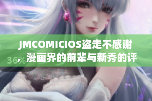 JMCOMICIOS盗走不感谢，漫画界的前辈与新秀的评述