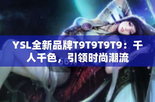 YSL全新品牌T9T9T9T9：千人千色，引领时尚潮流