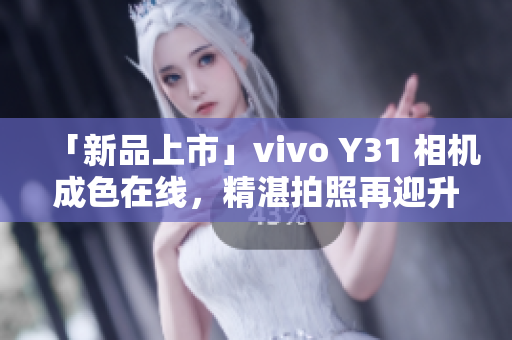 「新品上市」vivo Y31 相机成色在线，精湛拍照再迎升级！