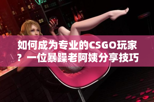 如何成为专业的CSGO玩家？一位暴躁老阿姨分享技巧