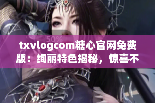 txvlogcom糖心官网免费版：绚丽特色揭秘，惊喜不断畅享(1)