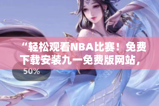 “轻松观看NBA比赛！免费下载安装九一免费版网站，畅享精彩赛事”