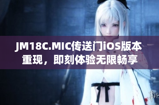 JM18C.MIC传送门iOS版本重现，即刻体验无限畅享