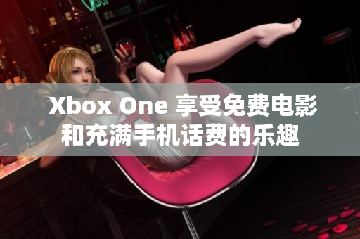  Xbox One 享受免费电影和充满手机话费的乐趣