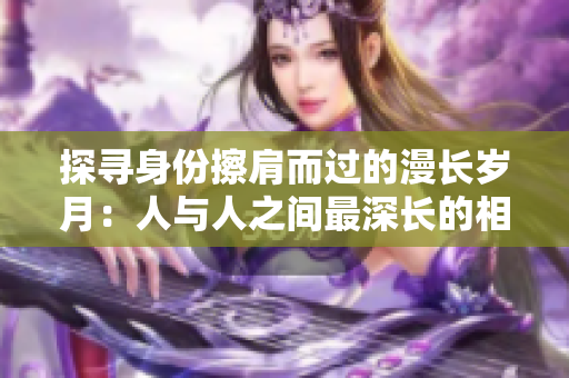 探寻身份擦肩而过的漫长岁月：人与人之间最深长的相遇