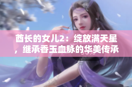 酋长的女儿2：绽放满天星，继承香玉血脉的华美传承