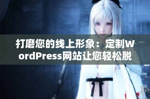 打磨您的线上形象：定制WordPress网站让您轻松脱颖而出