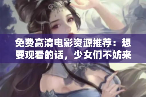 免费高清电影资源推荐：想要观看的话，少女们不妨来看看这几部！