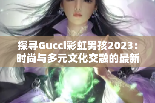 探寻Gucci彩虹男孩2023：时尚与多元文化交融的最新趋势