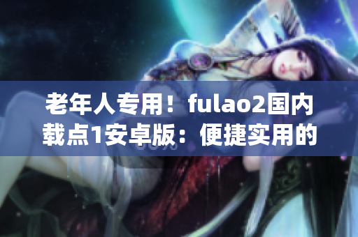 老年人专用！fulao2国内载点1安卓版：便捷实用的手机应用程序(1)