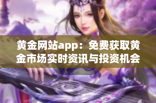 黄金网站app：免费获取黄金市场实时资讯与投资机会