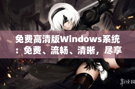 免费高清版Windows系统：免费、流畅、清晰，尽享畅快体验