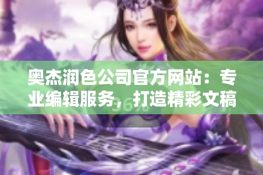 奥杰润色公司官方网站：专业编辑服务，打造精彩文稿