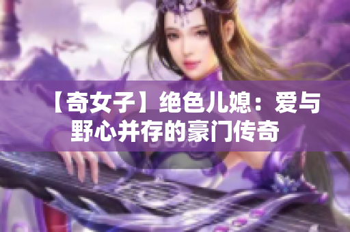 【奇女子】绝色儿媳：爱与野心并存的豪门传奇