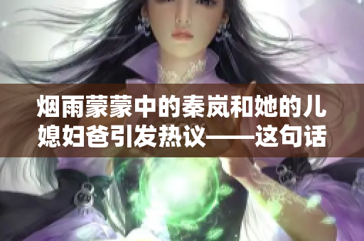 烟雨蒙蒙中的秦岚和她的儿媳妇爸引发热议——这句话火了