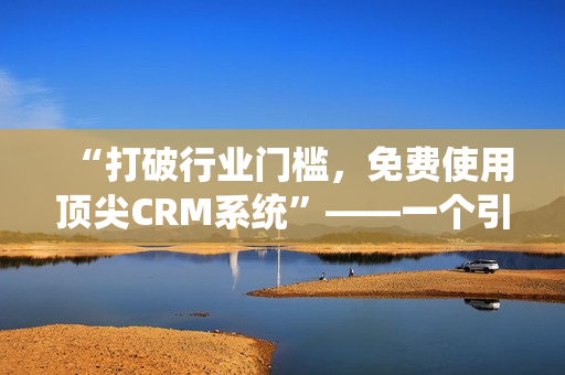 “打破行业门槛，免费使用顶尖CRM系统”——一个引领市场趋势的新物种